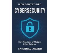 Tech Demystified : Cybersecurity: Core Principles of Modern Cyber Defense