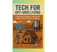 Tech for Off Grid Living: A Practical Manual for Solar Power, Water Systems & Survival Tools