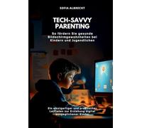 Tech-Savvy Parenting: So fördern Sie gesunde Bildschirmgewohnheiten bei Kindern und Jugendlichen (Ein einzigartiger und praktischer Leitfaden zur Erziehung digital ausgeglichener Kinder)