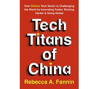 Tech Titans of China: How China's Tech Sector is Challenging the World by Innovating Faster, Working Harder & Going Global