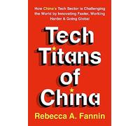 Tech Titans of China: How China's Tech Sector Is Challenging the World by Innovating Faster, Working Harder, & Going Global