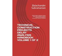 TECHNICAL CONSTRUCTION PROJECTS DELAY ANALYSIS HANDBOOK VOLUME 1 OF 2: Build stronger schedules. Analyze delays with confidence. Resolve disputes with authority. A professional reference handbook