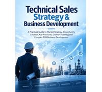 Technical Sales Strategy & Business Development: A Practical Guide to Market Strategy, Opportunity Creation, Key Accounts, Growth Planning and Complex B2B Business Development