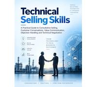 Technical Selling Skills: A Practical Guide to Consultative Selling, Customer Conversations, Value Communication, Objection Handling and Technical Negotiation