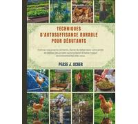 Techniques d'autosuffisance durable pour débutants: Cultivez vos propres aliments, élevez du bétail dans votre jardin et réalisez des projets autonomes et à faible impact environnemental chez vous.
