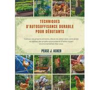 Techniques d'autosuffisance durable pour débutants: Cultivez vos propres aliments, élevez du bétail dans votre jardin et réalisez des projets autonomes et à faible impact environnemental chez vous.