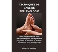 TECHNIQUES DE BASE DE RÉFLEXOLOGIE: Guide étape par étape de la thérapie des pieds, de la guérison par points de pression et du bien-être naturel pour les débutants
