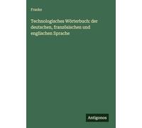 Technologisches Wörterbuch: der deutschen, französischen und englischen Sprache