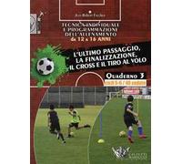Tecnica individuale e programmazione dell'allenamento da 12 a 16 anni. Vol. 3: L'ultimo passaggio, la finalizzazione, il cross e il tiro al volo. Cicli 5-6/40 sedute