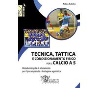 Tecnica, tattica e condizionamento fisico per il calcio a 5. Metodo integrale di allenamento per il precampionato e la stagione agonistica