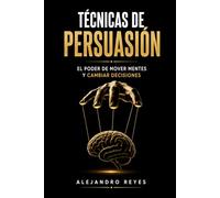 Técnicas de Persuasión: El poder de mover mentes y cambiar decisiones