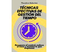 Técnicas efectivas de gestión del tiempo: Recupera el control, reduce el caos y termina lo que empiezas