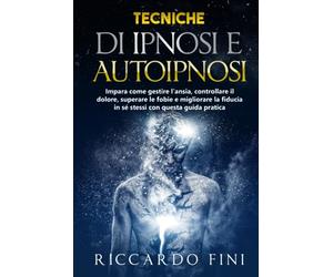Tecniche di ipnosi e autoipnosi: Impara come gestire l'ansia, controllare il dolore, superare le fobie e migliorare la fiducia in sé stessi con questa guida pratica