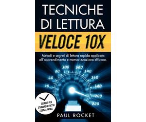 TECNICHE DI LETTURA VELOCE 10X: Metodi e segreti di lettura rapida applicata all’apprendimento e memorizzazione efficace. Esercizi per studiare in fretta e senza fatica.