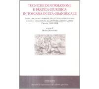 Tecniche di normazione e pratica giuridica in Toscana in età granducale. Studi e ricerche a margine della Legislazione toscana raccolta dal dottore Lorenzo Cantini..
