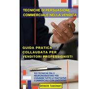 TECNICHE DI PERSUASIONE COMMERCIALE NELLA VENDITA: Guida Pratica Collaudata per Venditori Professionisti: 105 Tecniche PNL e Neuromarketing per Chiudere Tutte le Trattative Commerciali con Successo