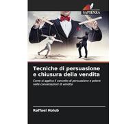 Tecniche di persuasione e chiusura della vendita: Come si applica il concetto di persuasione e potere nelle conversazioni di vendita