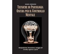 Tecniche di Psicologia Oscura per il Controllo Mentale - Dark Psychology Techniques for Mind Control: Manipolazione, Persuasione, Lavaggio del Cervello, Inganno e Ipnosi.