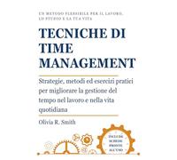 Tecniche di Time Management: Strategie, metodi ed esercizi pratici per migliorare la gestione del tempo nel lavoro e nella vita quotidiana. Un metodo flessibile per il lavoro, lo studio e la tua vita.