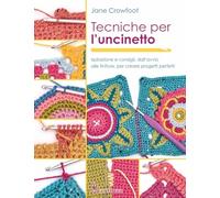 TECNICHE PER L'UNCINETTO. ISPIRAZIONE E CONSIGLI, DALL'AVVIO ALLE FINITURE, PER
