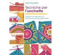 Tecniche per l'uncinetto. Ispirazione e consigli, dall'avvio alle finiture, per creare progetti perfetti