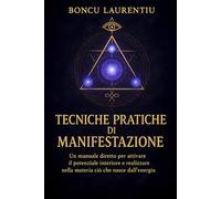 Tecniche Pratiche di Manifestazione: Un manuale diretto per attivare il potenziale interiore e realizzare nella materia ciò che nasce dall'energia.