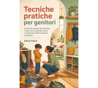 Tecniche pratiche per genitori: Strumenti semplici per ascoltare meglio, dare regole più chiare e affrontare le sfide educative quotidiane