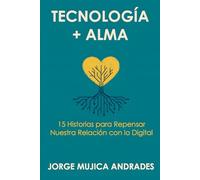 Tecnología + Alma: 15 Historias para Repensar Nuestra Relación con lo Digital