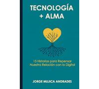 Tecnología + Alma: 15 Historias para Repensar Nuestra Relación con lo Digital