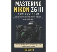 Mastering Nikon Z6 III For Beginners: Step-by-Step Instructions, Pro Tips, and Real-World Techniques To Unlock The Full Potential
