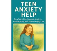 Teen Anxiety Help: How Teens Can Conquer Anxiety, Handle Stress, and Thrive in Daily Life