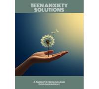 Teen Anxiety Solutions: A Guide To Healing And Empowerment