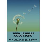 Teen Stress Solutions: An Effective Guide To Manage Stress And Anxiety