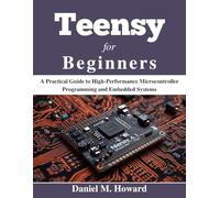 Teensy for Beginners: A Practical Guide to High-Performance Microcontroller Programming and Embedded Systems