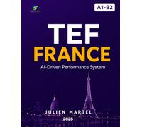 TEF FRANCE AI-Driven Performance System A1 - B2: Complete Preparation for Speaking, Writing, Reading & Listening with AI-Powered Strategies, Model Answers, Vocabulary and Grammar