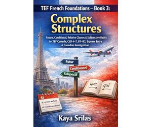TEF French Foundations - Book 3: Complex Structures: Future, Conditional, Relative Clauses & Subjunctive Basics for TEF Canada, CLB 6-7, B1-B2, TCF, DELF, Express Entry & Canadian Immigration