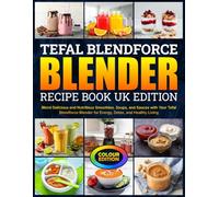 Tefal Blendforce Blender Recipe Book UK Edition: Blend Delicious and Nutritious Smoothies, Soups, and Sauces with Your Tefal Blendforce Blender for Energy, Detox, and Healthy Living [Colour Edition]