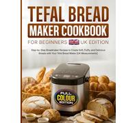 Tefal Bread Maker Cookbook for Beginners UK Edition: Step-by-Step Breadmaker Recipes to Create Soft, Fluffy, and Delicious Breads with Your Tefal Bread Maker [UK Measurements]