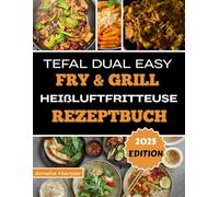 TEFAL DUAL EASY FRY & GRILL HEIßLUFTFRITTEUSE REZEPTBUCH: Der Geschmack des Erfolgs: Von einfachen Schritten zu kulinarischer Meisterschaft