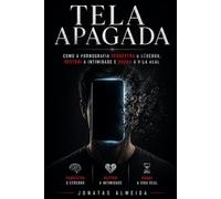 Tela Apagada: Como a pornografia sequestra o cérebro, destrói a intimidade, reprograma o desejo e rouba a vida real