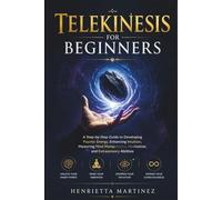 Telekinesis For Beginners: A Step-by-Step Guide to Developing Psychic Energy, Enhancing Intuition, Mastering Mind Manipulation, Meditation, and Extrasensory Abilities