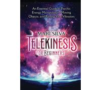 Telekinesis for Beginners: An Essential Guide to Psychic Energy Manipulation, Moving Objects, and Raising Your Vibration