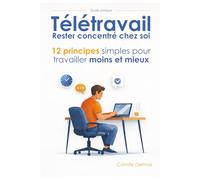 Télétravail : Rester concentré chez soi: 12 principes simples pour travailler moins mais mieux