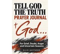 Tell God The Truth: A Christian Prayer Journal for Grief, Doubt, Anger and The Things You Cannot Say