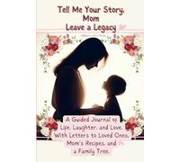 Tell Me Your Story, Mom. Leave a Legacy: A Guided Journal of Life, Laughter, and Love, With Letters to Loved Ones, Mom's Recipes, and a Family Tree.