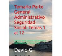 Temario Parte General Administrativo Seguridad Social: Temas 1 al 12: Temario Parte General Administrativo Seguridad Social: Temas 1 al 12