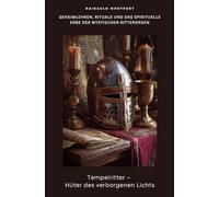 Tempelritter - Hüter des verborgenen Lichts: Geheimlehren, Rituale und das spirituelle Erbe der mystischen Ritterorden