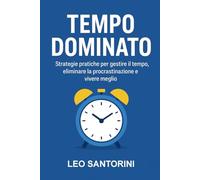 Tempo dominato - Strategie pratiche per gestire il tempo, eliminare la procrastinazione e vivere meglio: Strategie pratiche per gestire il tempo, eliminare la procrastinazione e vivere meglio