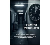 TEMPO PERDUTO: QUELLO CHE IMPARIAMO QUANDO IL TEMPO SMETTE DI SEMBRARE ETERNO