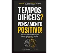TEMPOS DIFÍCEIS? PENSAMENTO POSITIVO!: Pequenas atitudes diárias para blindar sua mente e superar os dias ruins.